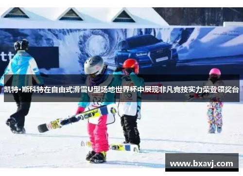 凯特·斯科特在自由式滑雪U型场地世界杯中展现非凡竞技实力荣登领奖台