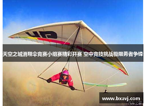 天空之城滑翔伞竞赛小组赛精彩开赛 空中竞技挑战极限勇者争锋