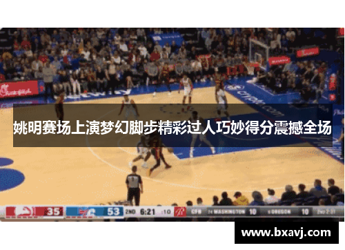 姚明赛场上演梦幻脚步精彩过人巧妙得分震撼全场