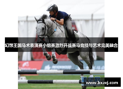 幻想王国马术表演赛小组赛激烈开战赛马竞技与艺术完美融合