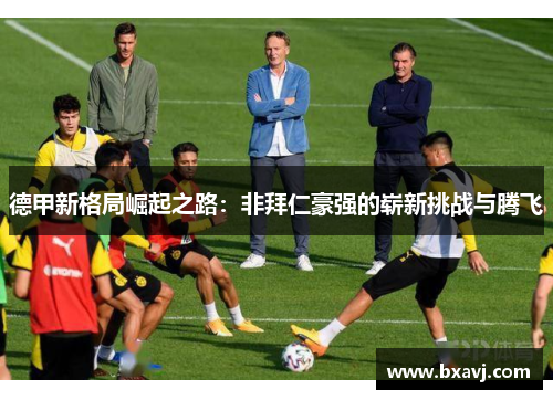 德甲新格局崛起之路：非拜仁豪强的崭新挑战与腾飞