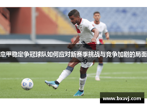 意甲稳定争冠球队如何应对新赛季挑战与竞争加剧的局面