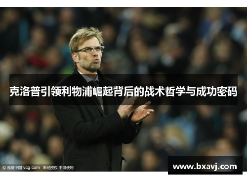 克洛普引领利物浦崛起背后的战术哲学与成功密码