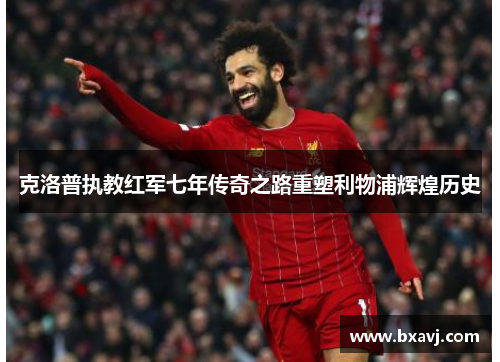 克洛普执教红军七年传奇之路重塑利物浦辉煌历史