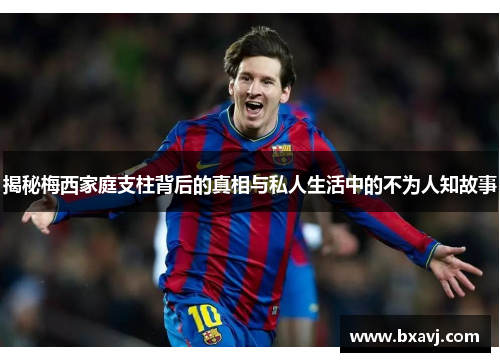 揭秘梅西家庭支柱背后的真相与私人生活中的不为人知故事