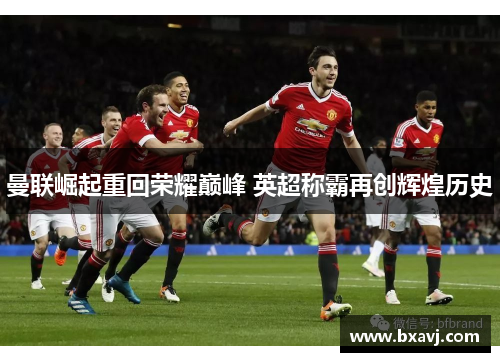 曼联崛起重回荣耀巅峰 英超称霸再创辉煌历史