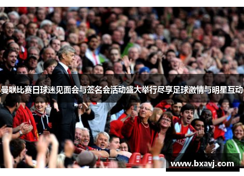 曼联比赛日球迷见面会与签名会活动盛大举行尽享足球激情与明星互动