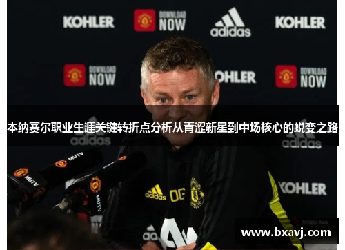 本纳赛尔职业生涯关键转折点分析从青涩新星到中场核心的蜕变之路