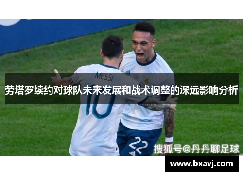 劳塔罗续约对球队未来发展和战术调整的深远影响分析