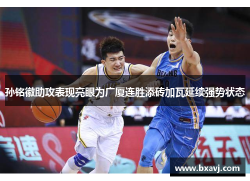 孙铭徽助攻表现亮眼为广厦连胜添砖加瓦延续强势状态