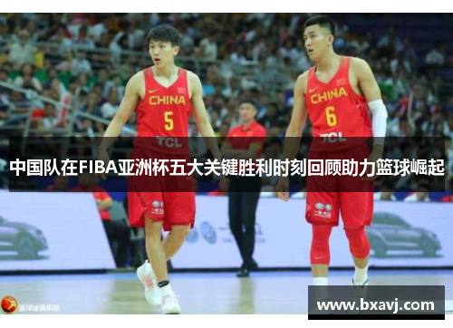 中国队在FIBA亚洲杯五大关键胜利时刻回顾助力篮球崛起