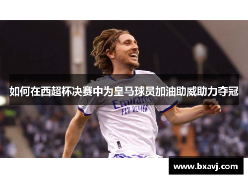 如何在西超杯决赛中为皇马球员加油助威助力夺冠