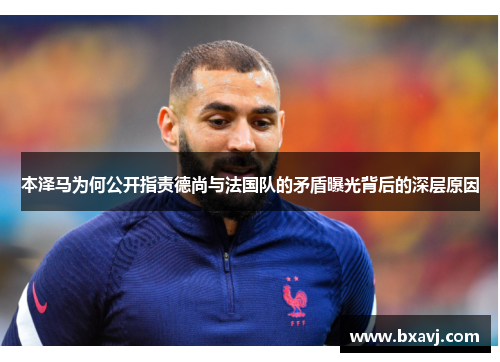 本泽马为何公开指责德尚与法国队的矛盾曝光背后的深层原因