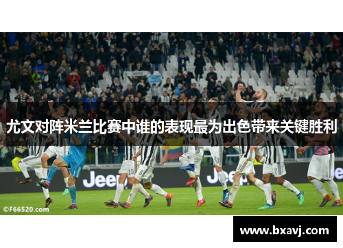 尤文对阵米兰比赛中谁的表现最为出色带来关键胜利