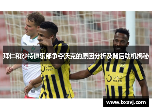 拜仁和沙特俱乐部争夺沃克的原因分析及背后动机揭秘