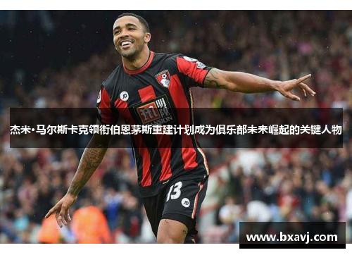 杰米·马尔斯卡克领衔伯恩茅斯重建计划成为俱乐部未来崛起的关键人物