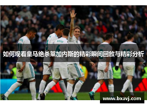 如何观看皇马绝杀莱加内斯的精彩瞬间回放与精彩分析