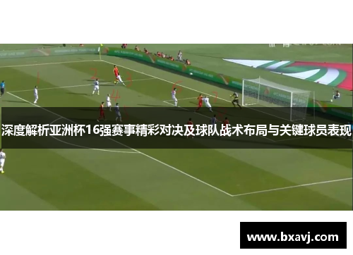 深度解析亚洲杯16强赛事精彩对决及球队战术布局与关键球员表现