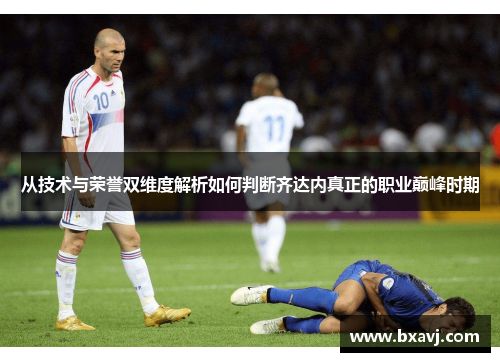 从技术与荣誉双维度解析如何判断齐达内真正的职业巅峰时期