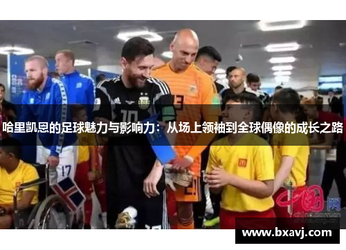 哈里凯恩的足球魅力与影响力：从场上领袖到全球偶像的成长之路