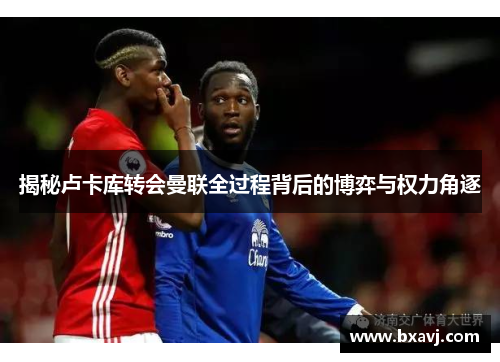 揭秘卢卡库转会曼联全过程背后的博弈与权力角逐