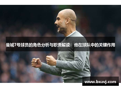 曼城7号球员的角色分析与职责解读：他在球队中的关键作用