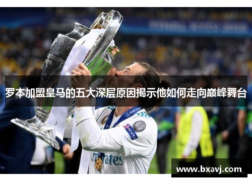 罗本加盟皇马的五大深层原因揭示他如何走向巅峰舞台