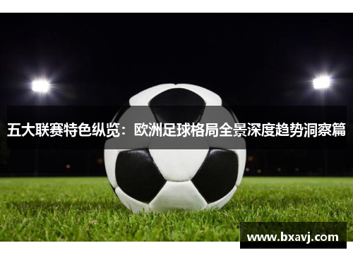 五大联赛特色纵览：欧洲足球格局全景深度趋势洞察篇