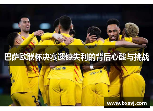 巴萨欧联杯决赛遗憾失利的背后心酸与挑战 巴萨欧联杯决赛遗憾失利的背后心酸与挑战