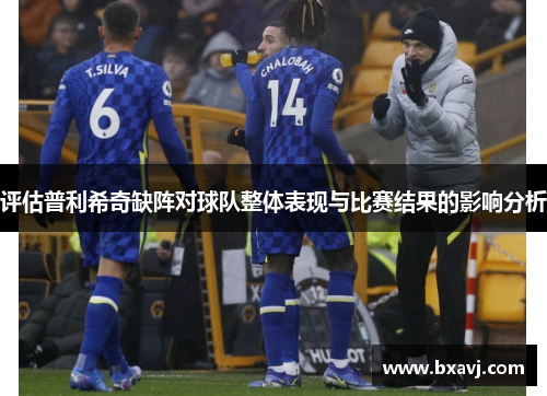评估普利希奇缺阵对球队整体表现与比赛结果的影响分析