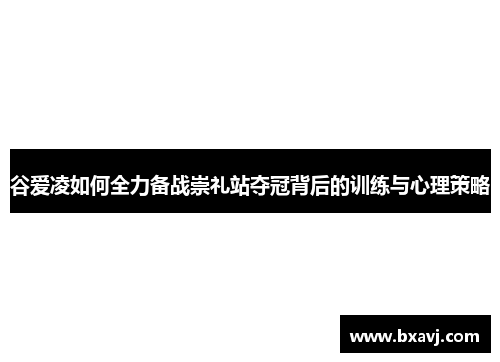 谷爱凌如何全力备战崇礼站夺冠背后的训练与心理策略