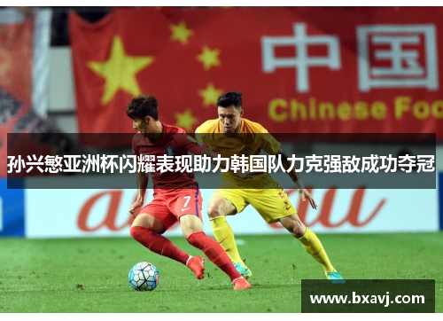 孙兴慜亚洲杯闪耀表现助力韩国队力克强敌成功夺冠