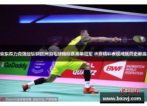 安东森力克强敌斩获欧洲羽毛球锦标赛男单冠军 决赛精彩表现成就历史新高