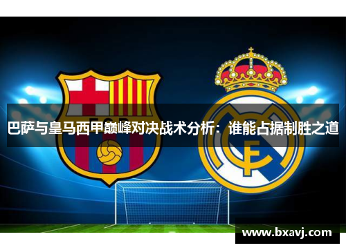 巴萨与皇马西甲巅峰对决战术分析：谁能占据制胜之道