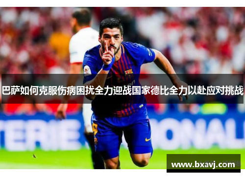 巴萨如何克服伤病困扰全力迎战国家德比全力以赴应对挑战