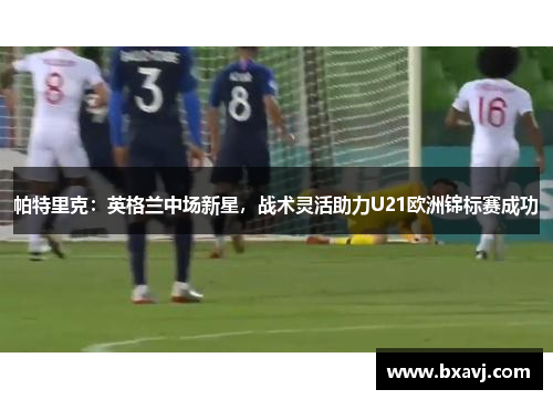 帕特里克：英格兰中场新星，战术灵活助力U21欧洲锦标赛成功