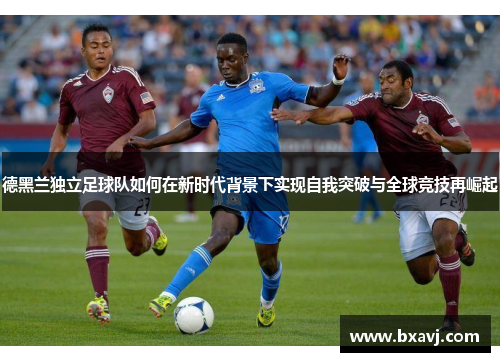 德黑兰独立足球队如何在新时代背景下实现自我突破与全球竞技再崛起