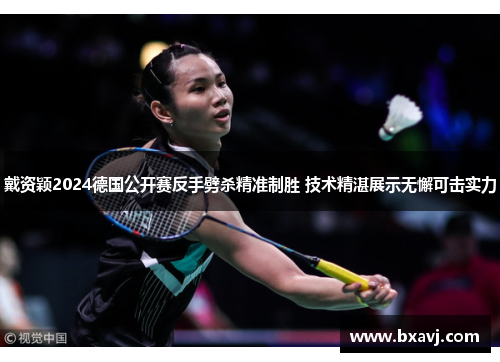 戴资颖2024德国公开赛反手劈杀精准制胜 技术精湛展示无懈可击实力