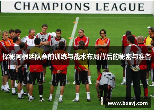 探秘阿根廷队赛前训练与战术布局背后的秘密与准备