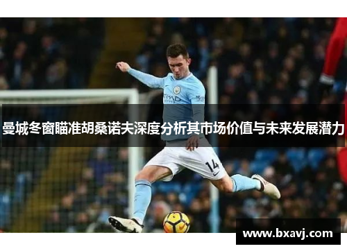 曼城冬窗瞄准胡桑诺夫深度分析其市场价值与未来发展潜力