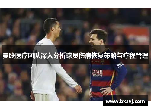 曼联医疗团队深入分析球员伤病恢复策略与疗程管理