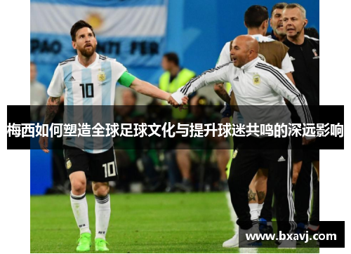梅西如何塑造全球足球文化与提升球迷共鸣的深远影响