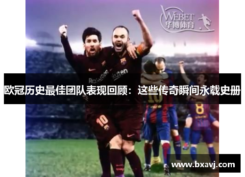 欧冠历史最佳团队表现回顾:这些传奇瞬间永载史册 欧冠历史最佳团队表现回顾:这些传奇瞬间永载史册